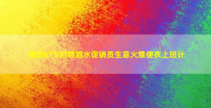 南充KTV招聘酒水促销员生意火爆便衣上班计